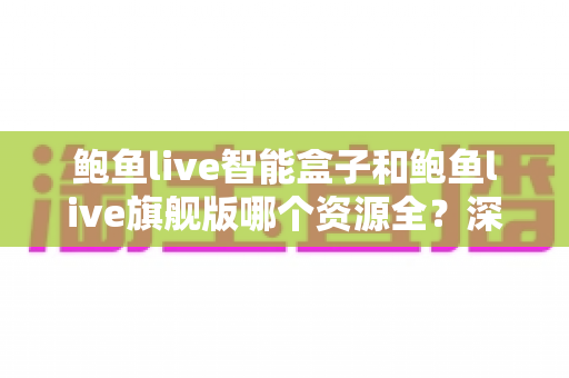 鲍鱼live智能盒子和鲍鱼live旗舰版哪个资源全?深度对比解析,帮你选对版本不花冤枉钱 鲍鱼live智能盒子和鲍鱼live旗舰版哪个资源全?深度对比解析,帮你选对版本不花冤枉钱