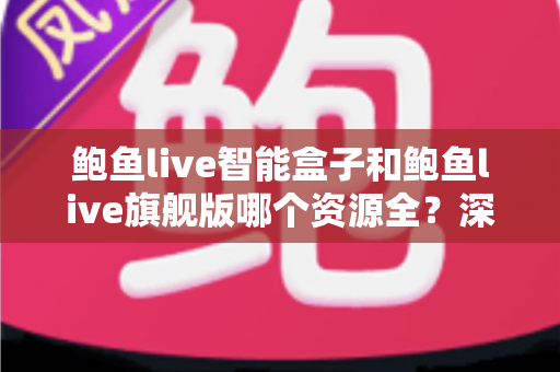 鲍鱼live智能盒子和鲍鱼live旗舰版哪个资源全?深度对比解析,帮你选对版本不花冤枉钱 鲍鱼live智能盒子和鲍鱼live旗舰版哪个资源全?深度对比解析,帮你选对版本不花冤枉钱