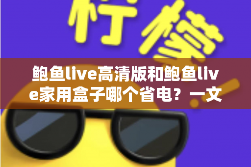 鲍鱼live高清版和鲍鱼live家用盒子哪个省电?一文看懂功耗对比与选购建议 鲍鱼live高清版和鲍鱼live家用盒子哪个省电?一文看懂功耗对比与选购建议