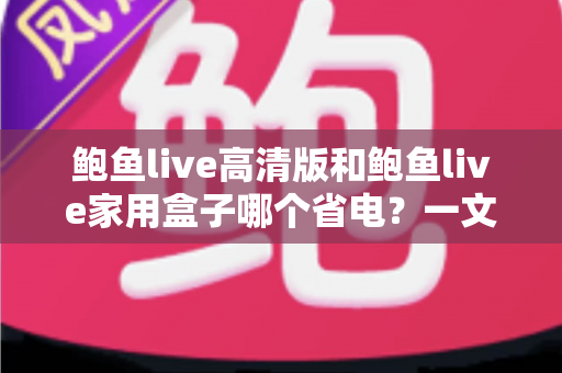 鲍鱼live高清版和鲍鱼live家用盒子哪个省电?一文看懂功耗对比与选购建议 鲍鱼live高清版和鲍鱼live家用盒子哪个省电?一文看懂功耗对比与选购建议