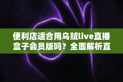 便利店适合用乌贼live直播盒子会员版吗?全面解析直播盒子在便利店的实用价值与选择建议 便利店适合用乌贼live直播盒子会员版吗?全面解析直播盒子在便利店的实用价值与选择建议