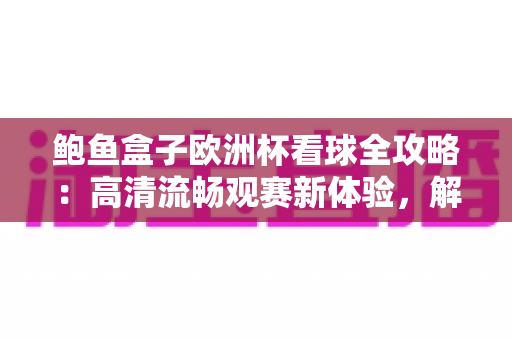 鲍鱼盒子欧洲杯看球全攻略：高清流畅观赛新体验，解锁足球盛宴最佳方式