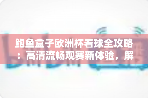 鲍鱼盒子欧洲杯看球全攻略：高清流畅观赛新体验，解锁足球盛宴最佳方式