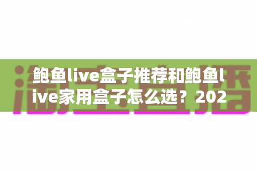 鲍鱼live盒子推荐和鲍鱼live家用盒子怎么选?2025年家用电视盒子最全选购指南与避坑心得 鲍鱼live盒子推荐和鲍鱼live家用盒子怎么选?2025年家用电视盒子最全选购指南与避坑心得