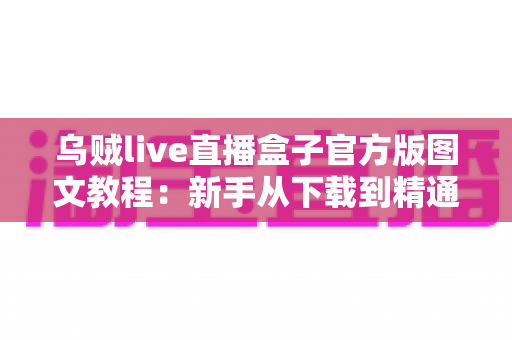 乌贼live直播盒子官方版图文教程:新手从下载到精通的一站式完整操作指南 乌贼live直播盒子官方版图文教程:新手从下载到精通的一站式完整操作指南