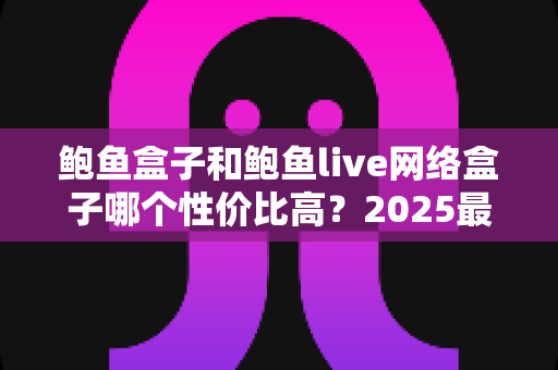 鲍鱼盒子和鲍鱼live网络盒子哪个性价比高?2025最新选购对比全攻略 鲍鱼盒子和鲍鱼live网络盒子哪个性价比高?2025最新选购对比全攻略