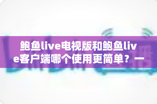 鲍鱼live电视版和鲍鱼live客户端哪个使用更简单?一文学会选对适合自己的版本 鲍鱼live电视版和鲍鱼live客户端哪个使用更简单?一文学会选对适合自己的版本