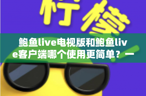 鲍鱼live电视版和鲍鱼live客户端哪个使用更简单？一文学会选对适合自己的版本