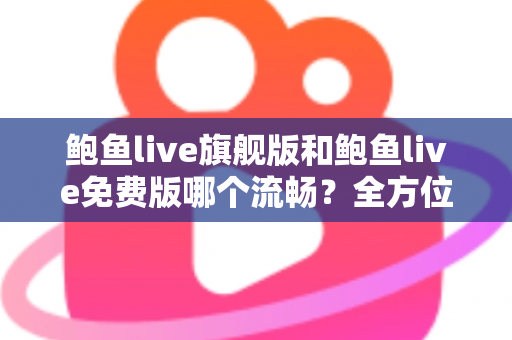 鲍鱼live旗舰版和鲍鱼live免费版哪个流畅？全方位对比与流畅度优化实用指南