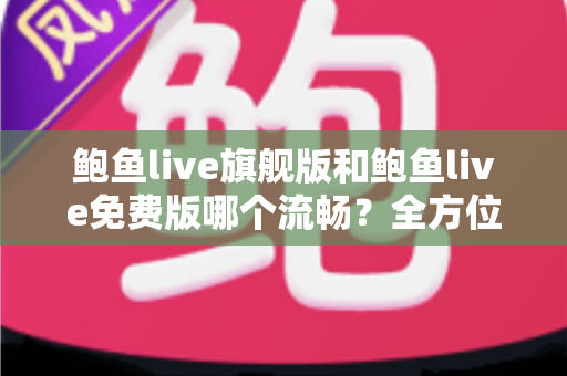 鲍鱼live旗舰版和鲍鱼live免费版哪个流畅？全方位对比与流畅度优化实用指南