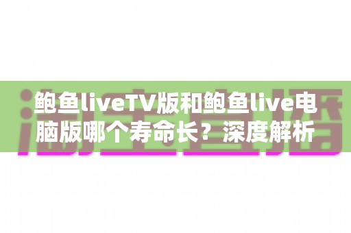 鲍鱼liveTV版和鲍鱼live电脑版哪个寿命长?深度解析两大版本的使用寿命与选择指南 鲍鱼liveTV版和鲍鱼live电脑版哪个寿命长?深度解析两大版本的使用寿命与选择指南
