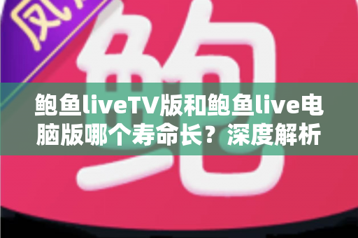 鲍鱼liveTV版和鲍鱼live电脑版哪个寿命长？深度解析两大版本的使用寿命与选择指南