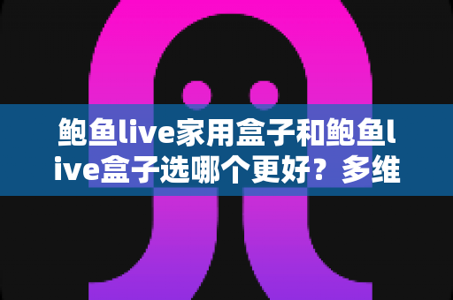鲍鱼live家用盒子和鲍鱼live盒子选哪个更好？多维度对比帮你做出明智选择