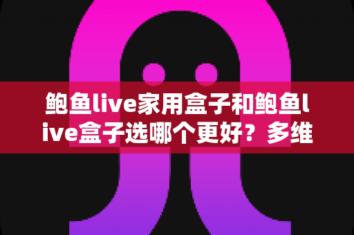 鲍鱼live家用盒子和鲍鱼live盒子选哪个更好？多维度对比帮你做出明智选择