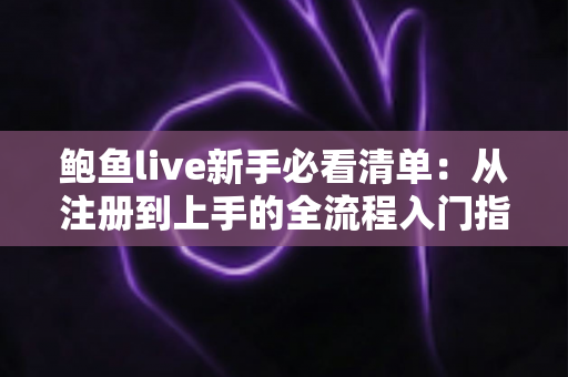鲍鱼live新手必看清单：从注册到上手的全流程入门指南，助你少走弯路快速玩转直播间