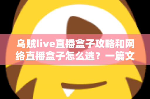 乌贼live直播盒子攻略和网络直播盒子怎么选？一篇文章帮你彻底搞懂