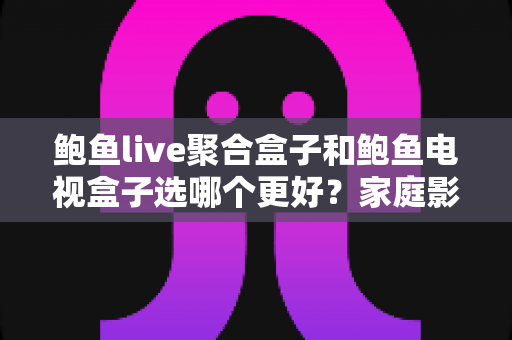 鲍鱼live聚合盒子和鲍鱼电视盒子选哪个更好?家庭影音选购全攻略 鲍鱼live聚合盒子和鲍鱼电视盒子选哪个更好?家庭影音选购全攻略