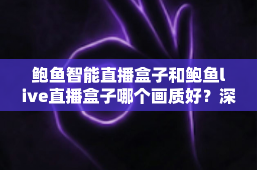 鲍鱼智能直播盒子和鲍鱼live直播盒子哪个画质好？深度画质对比与高清选购全指南