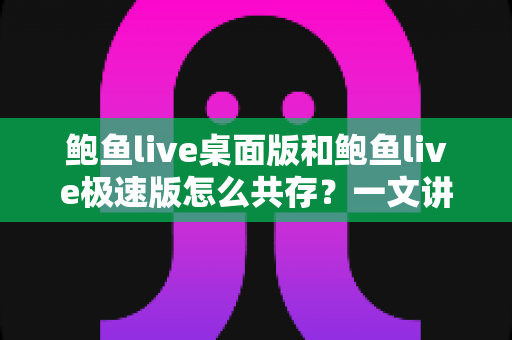 鲍鱼live桌面版和鲍鱼live极速版怎么共存?一文讲清双版本安装与管理全攻略 鲍鱼live桌面版和鲍鱼live极速版怎么共存?一文讲清双版本安装与管理全攻略