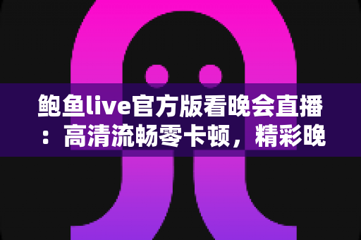 鲍鱼live官方版看晚会直播：高清流畅零卡顿，精彩晚会一网打尽的观看指南