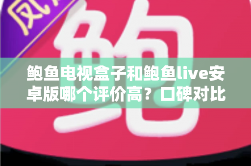 鲍鱼电视盒子和鲍鱼live安卓版哪个评价高?口碑对比、差异解析与避坑选购全指南 鲍鱼电视盒子和鲍鱼live安卓版哪个评价高?口碑对比、差异解析与避坑选购全指南
