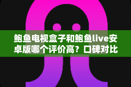 鲍鱼电视盒子和鲍鱼live安卓版哪个评价高?口碑对比、差异解析与避坑选购全指南 鲍鱼电视盒子和鲍鱼live安卓版哪个评价高?口碑对比、差异解析与避坑选购全指南