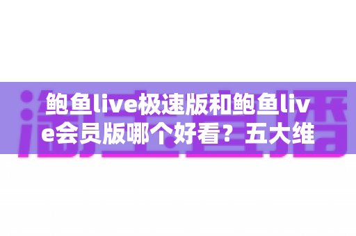 鲍鱼live极速版和鲍鱼live会员版哪个好看？五大维度全面对比，帮你选对版本不踩坑