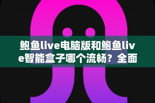 鲍鱼live电脑版和鲍鱼live智能盒子哪个流畅？全面解析两大端口的流畅度差异与优化方案