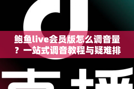 鲍鱼live会员版怎么调音量？一站式调音教程与疑难排查全攻略