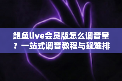 鲍鱼live会员版怎么调音量？一站式调音教程与疑难排查全攻略