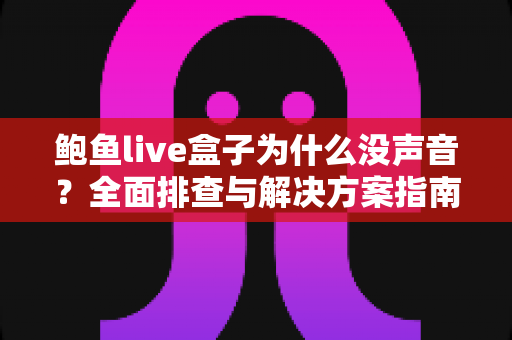 鲍鱼live盒子为什么没声音？全面排查与解决方案指南