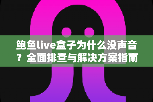 鲍鱼live盒子为什么没声音？全面排查与解决方案指南