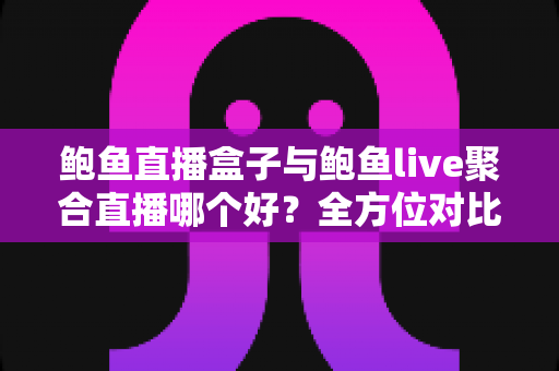 鲍鱼直播盒子与鲍鱼live聚合直播哪个好?全方位对比评测与选择指南 鲍鱼直播盒子与鲍鱼live聚合直播哪个好?全方位对比评测与选择指南