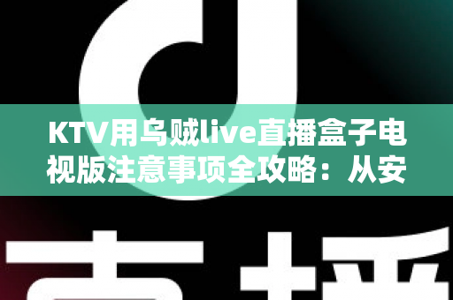 KTV用乌贼live直播盒子电视版注意事项全攻略：从安装调试到合规运营的一站式指南