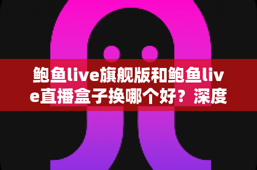 鲍鱼live旗舰版和鲍鱼live直播盒子换哪个好?深度对比评测与选购指南 鲍鱼live旗舰版和鲍鱼live直播盒子换哪个好?深度对比评测与选购指南