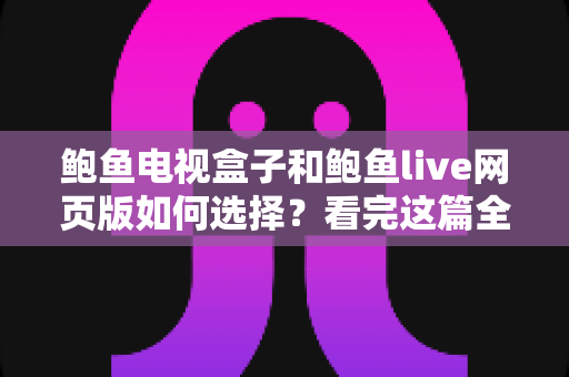 鲍鱼电视盒子和鲍鱼live网页版如何选择?看完这篇全维度对比指南再决定也不迟 鲍鱼电视盒子和鲍鱼live网页版如何选择?看完这篇全维度对比指南再决定也不迟