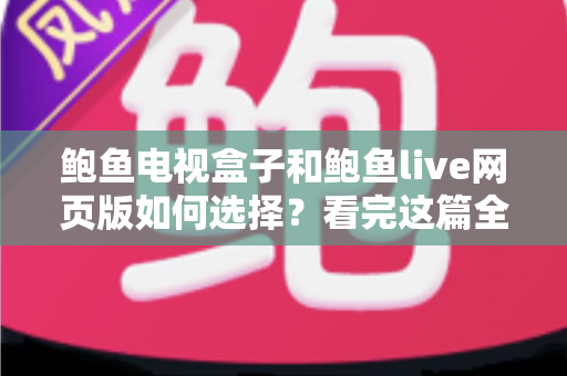 鲍鱼电视盒子和鲍鱼live网页版如何选择?看完这篇全维度对比指南再决定也不迟 鲍鱼电视盒子和鲍鱼live网页版如何选择?看完这篇全维度对比指南再决定也不迟