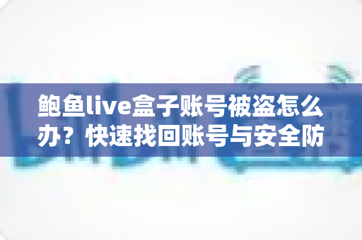 鲍鱼live盒子账号被盗怎么办？快速找回账号与安全防护实用指南