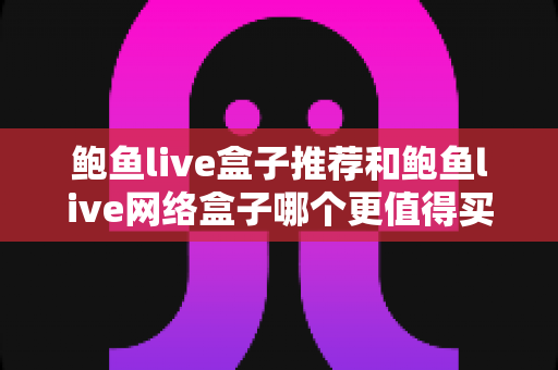 鲍鱼live盒子推荐和鲍鱼live网络盒子哪个更值得买?2025年最新选购指南与深度对比全解析 鲍鱼live盒子推荐和鲍鱼live网络盒子哪个更值得买?2025年最新选购指南与深度对比全解析