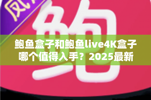 鲍鱼盒子和鲍鱼live4K盒子哪个值得入手？2025最新选购对比全指南