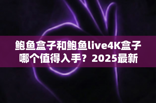 鲍鱼盒子和鲍鱼live4K盒子哪个值得入手？2025最新选购对比全指南