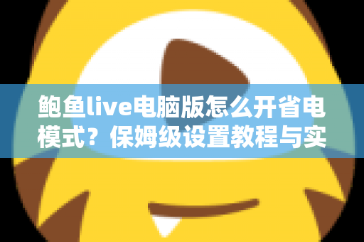 鲍鱼live电脑版怎么开省电模式？保姆级设置教程与实用省电技巧全解析