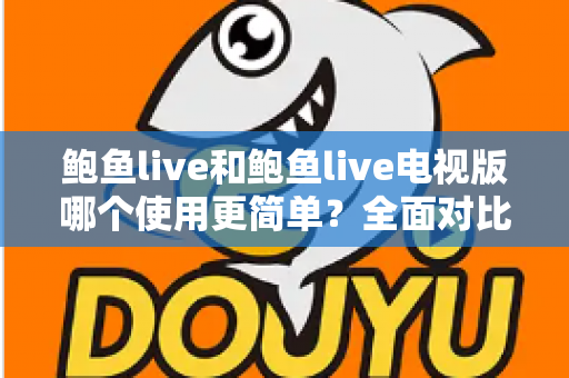 鲍鱼live和鲍鱼live电视版哪个使用更简单？全面对比评测帮你选出最省心的观看方式