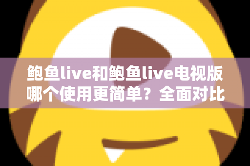 鲍鱼live和鲍鱼live电视版哪个使用更简单？全面对比评测帮你选出最省心的观看方式