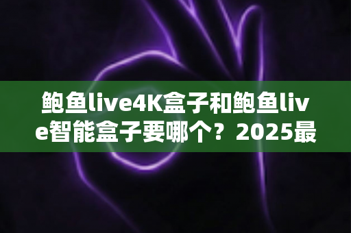 鲍鱼live4K盒子和鲍鱼live智能盒子要哪个?2025最新选购指南帮你一次搞懂 鲍鱼live4K盒子和鲍鱼live智能盒子要哪个?2025最新选购指南帮你一次搞懂