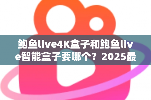 鲍鱼live4K盒子和鲍鱼live智能盒子要哪个?2025最新选购指南帮你一次搞懂 鲍鱼live4K盒子和鲍鱼live智能盒子要哪个?2025最新选购指南帮你一次搞懂