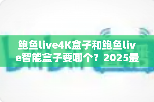 鲍鱼live4K盒子和鲍鱼live智能盒子要哪个?2025最新选购指南帮你一次搞懂 鲍鱼live4K盒子和鲍鱼live智能盒子要哪个?2025最新选购指南帮你一次搞懂