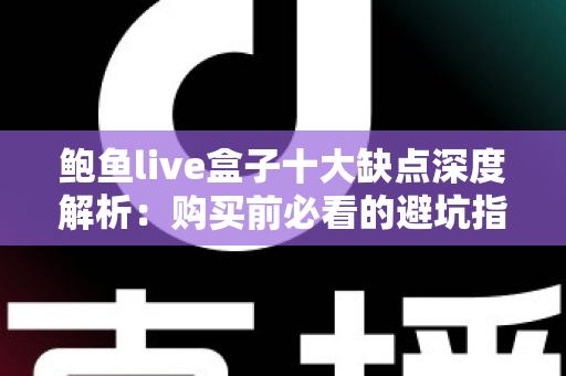 鲍鱼live盒子十大缺点深度解析:购买前必看的避坑指南与真实测评 鲍鱼live盒子十大缺点深度解析:购买前必看的避坑指南与真实测评