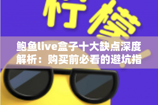 鲍鱼live盒子十大缺点深度解析:购买前必看的避坑指南与真实测评 鲍鱼live盒子十大缺点深度解析:购买前必看的避坑指南与真实测评