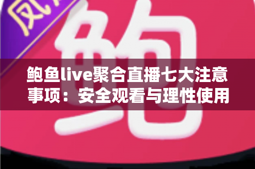 鲍鱼live聚合直播七大注意事项：安全观看与理性使用全攻略
